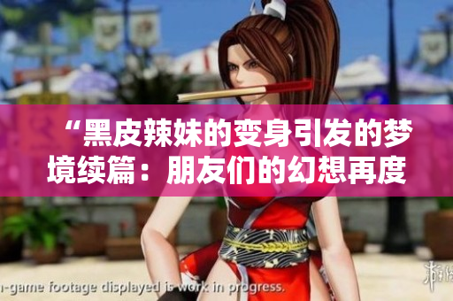 “黑皮辣妹的变身引发的梦境续篇：朋友们的幻想再度上演！”