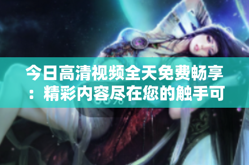 今日高清视频全天免费畅享：精彩内容尽在您的触手可及！