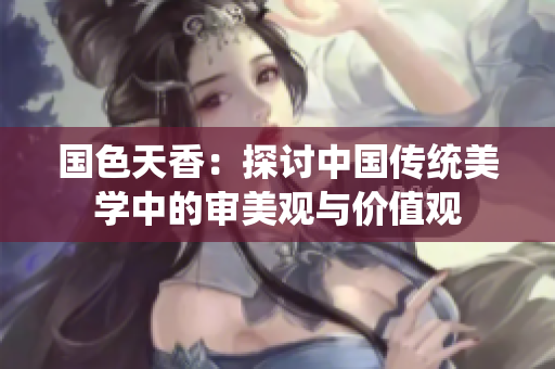 国色天香：探讨中国传统美学中的审美观与价值观