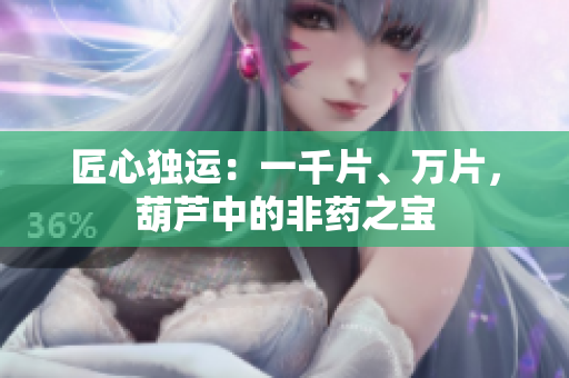 匠心独运：一千片、万片，葫芦中的非药之宝
