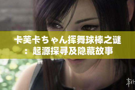 卡芙卡ちゃん挥舞球棒之谜：起源探寻及隐藏故事