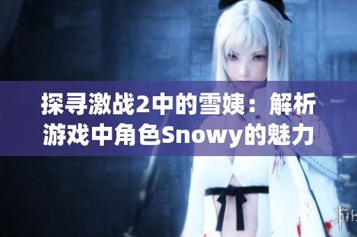探寻激战2中的雪姨：解析游戏中角色Snowy的魅力与战斗技巧