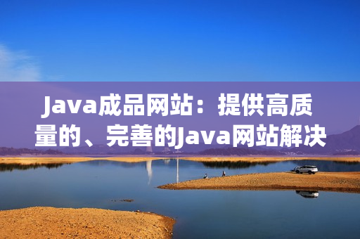 Java成品网站：提供高质量的、完善的Java网站解决方案
