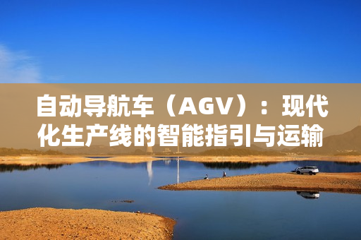 自动导航车（AGV）：现代化生产线的智能指引与运输利器