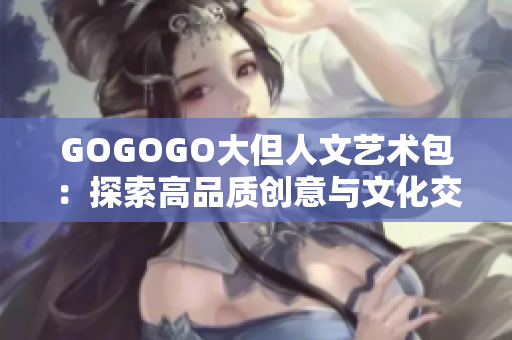 GOGOGO大但人文艺术包：探索高品质创意与文化交融
