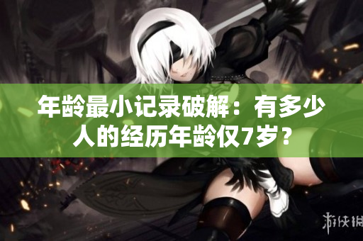 年龄最小记录破解：有多少人的经历年龄仅7岁？