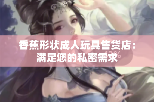香蕉形状成人玩具售货店：满足您的私密需求