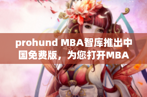 prohund MBA智库推出中国免费版，为您打开MBA学习新视野
