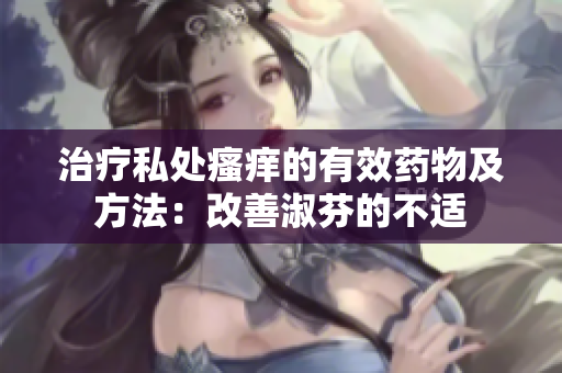 治疗私处瘙痒的有效药物及方法：改善淑芬的不适