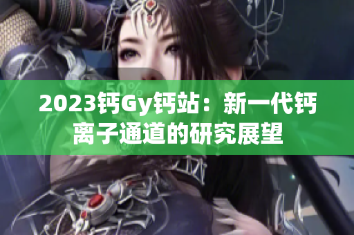 2023钙Gy钙站：新一代钙离子通道的研究展望