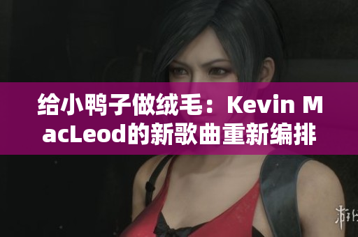 给小鸭子做绒毛：Kevin MacLeod的新歌曲重新编排