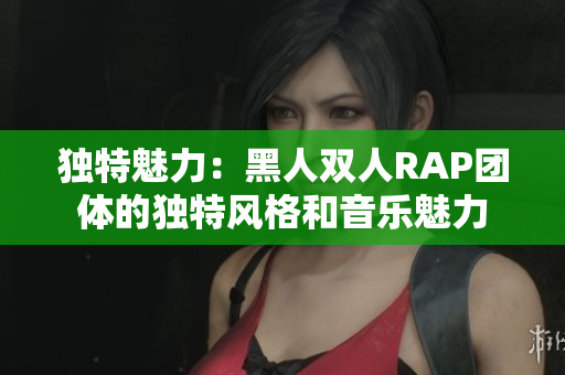 独特魅力：黑人双人RAP团体的独特风格和音乐魅力