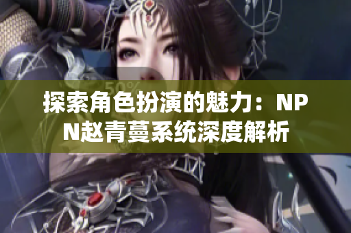 探索角色扮演的魅力：NPN赵青蔓系统深度解析