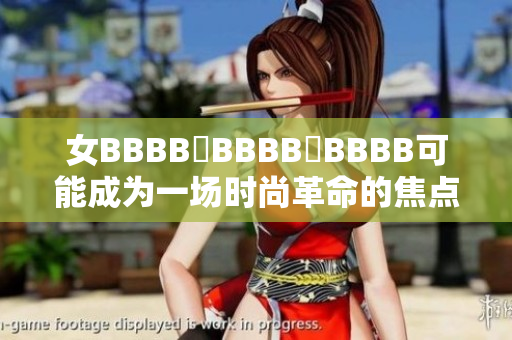 女BBBB槡BBBB槡BBBB可能成为一场时尚革命的焦点