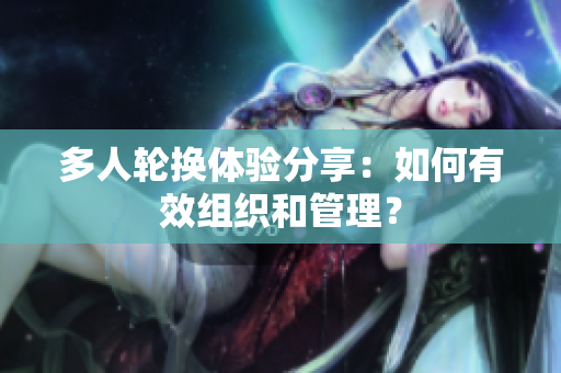 多人轮换体验分享：如何有效组织和管理？
