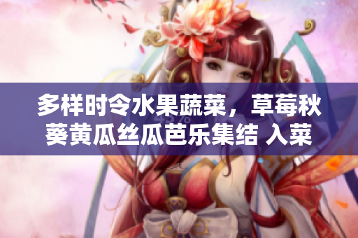 多样时令水果蔬菜，草莓秋葵黄瓜丝瓜芭乐集结 入菜拓展菜谱新颖花样的料理创意