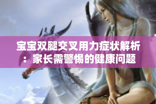 宝宝双腿交叉用力症状解析：家长需警惕的健康问题