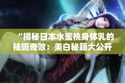 “揭秘日本水蜜桃身体乳的祛斑奇效：美白秘籍大公开！护肤界的新宠儿？”
