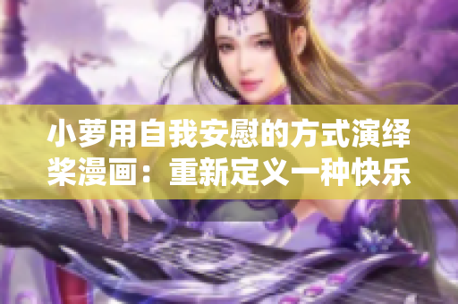 小萝用自我安慰的方式演绎桨漫画：重新定义一种快乐态度