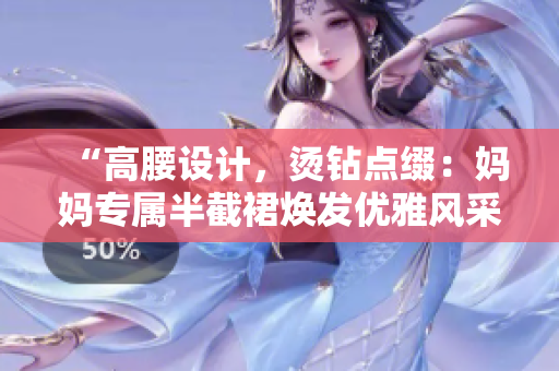 “高腰设计，烫钻点缀：妈妈专属半截裙焕发优雅风采”