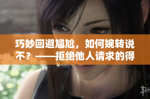 巧妙回避尴尬，如何婉转说不？——拒绝他人请求的得体表达方法