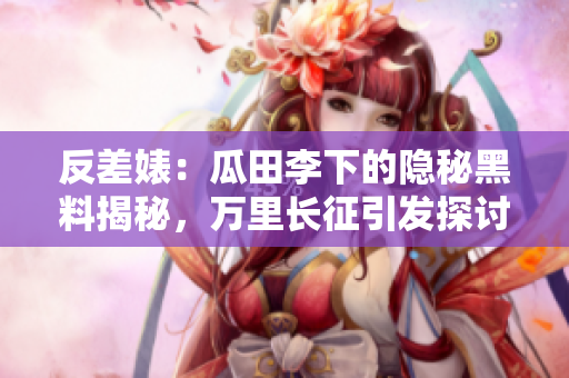 反差婊：瓜田李下的隐秘黑料揭秘，万里长征引发探讨