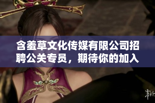 含羞草文化传媒有限公司招聘公关专员，期待你的加入