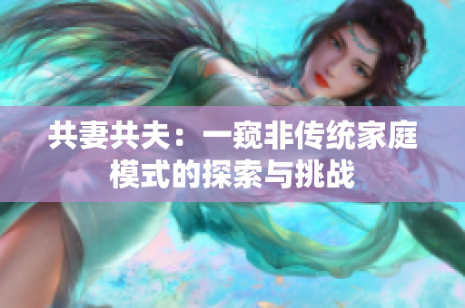 共妻共夫：一窥非传统家庭模式的探索与挑战