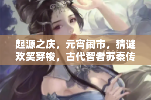 起源之庆，元宵闹市，猜谜欢笑穿梭，古代智者苏秦传奇故事重现