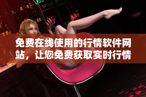 免费在线使用的行情软件网站，让您免费获取实时行情