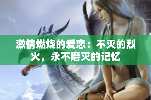激情燃烧的爱恋：不灭的烈火，永不磨灭的记忆