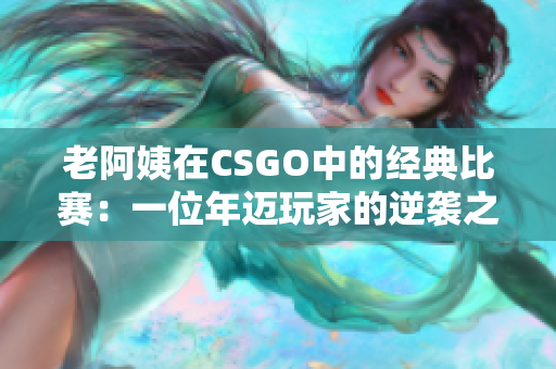 老阿姨在CSGO中的经典比赛：一位年迈玩家的逆袭之路