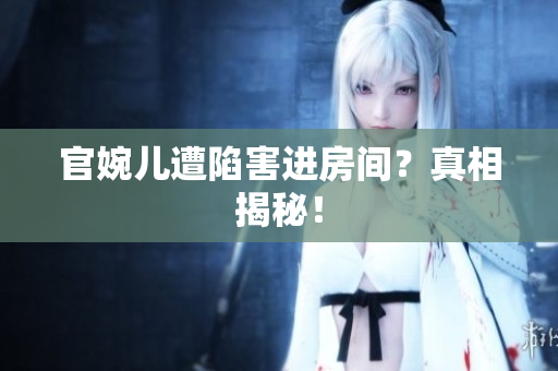 官婉儿遭陷害进房间？真相揭秘！