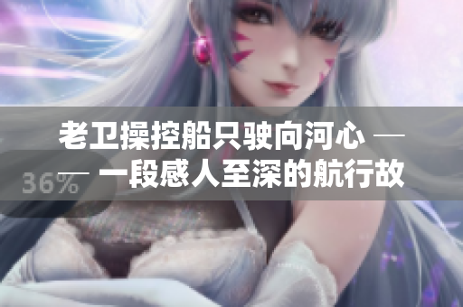 老卫操控船只驶向河心 ── 一段感人至深的航行故事