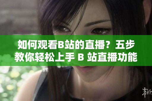 如何观看B站的直播？五步教你轻松上手 B 站直播功能