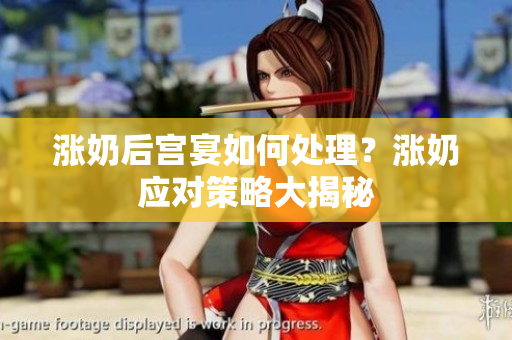 涨奶后宫宴如何处理？涨奶应对策略大揭秘