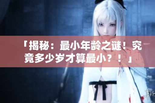 「揭秘：最小年龄之谜！究竟多少岁才算最小？！」