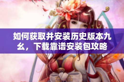 如何获取并安装历史版本九幺，下载靠谱安装包攻略