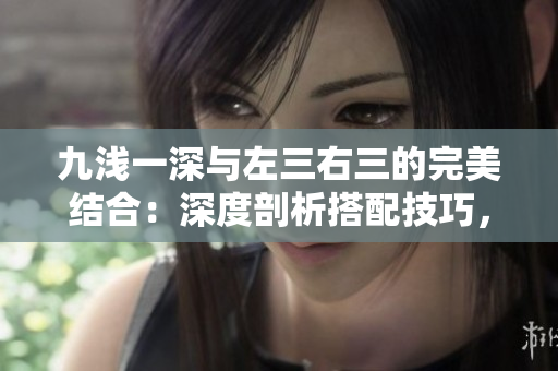 九浅一深与左三右三的完美结合：深度剖析搭配技巧，助你轻松掌握。