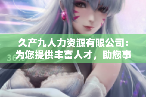 久产九人力资源有限公司：为您提供丰富人才，助您事业蓬勃发展