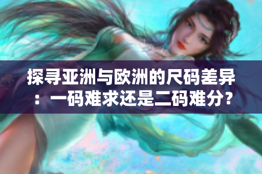 探寻亚洲与欧洲的尺码差异：一码难求还是二码难分？