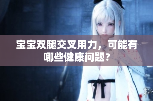 宝宝双腿交叉用力，可能有哪些健康问题？