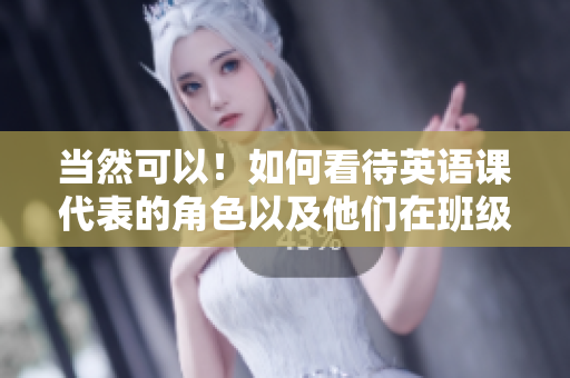 当然可以！如何看待英语课代表的角色以及他们在班级中的作用？