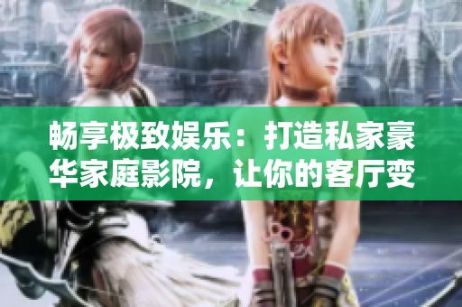 畅享极致娱乐：打造私家豪华家庭影院，让你的客厅变成专属观影圣地