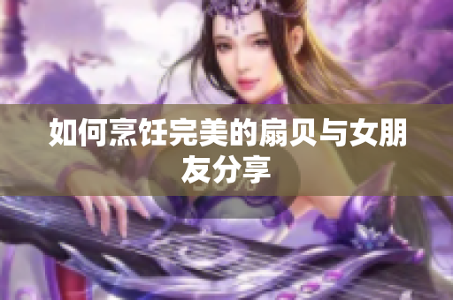 如何烹饪完美的扇贝与女朋友分享