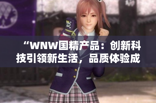 “WNW国精产品：创新科技引领新生活，品质体验成就非凡之选”