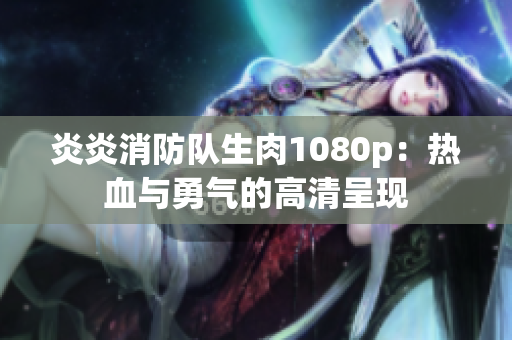 炎炎消防队生肉1080p：热血与勇气的高清呈现