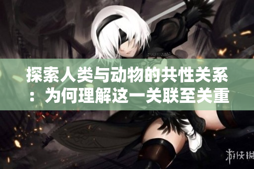 探索人类与动物的共性关系：为何理解这一关联至关重要