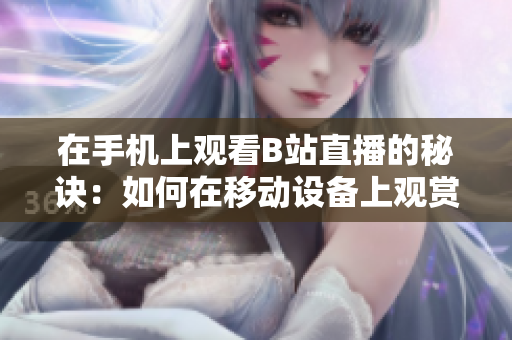 在手机上观看B站直播的秘诀：如何在移动设备上观赏《魅影》？