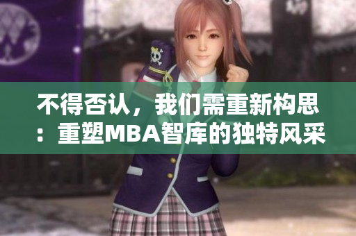 不得否认，我们需重新构思：重塑MBA智库的独特风采
